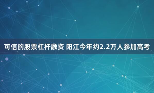 可信的股票杠杆融资 阳江今年约2.2万人参加高考