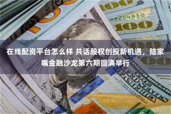在线配资平台怎么样 共话股权创投新机遇，陆家嘴金融沙龙第六期圆满举行