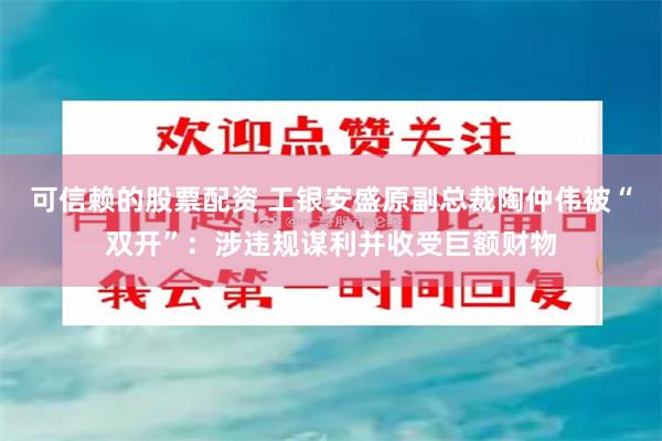 可信赖的股票配资 工银安盛原副总裁陶仲伟被“双开”：涉违规谋利并收受巨额财物