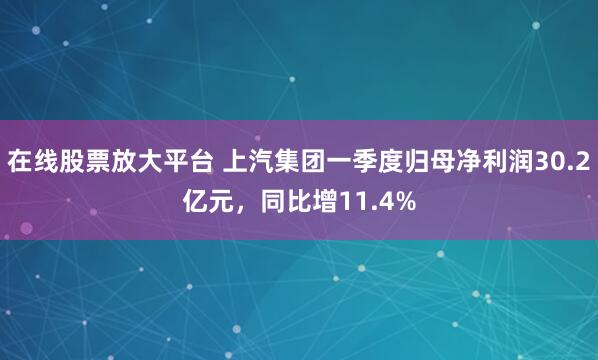 在线股票放大平台 上汽集团一季度归母净利润30.2亿元，同比增11.4%