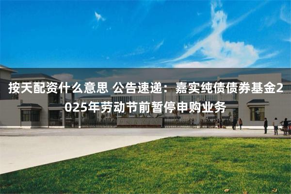 按天配资什么意思 公告速递：嘉实纯债债券基金2025年劳动节前暂停申购业务