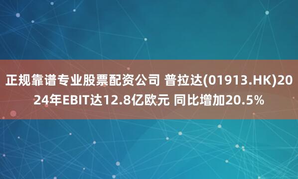 正规靠谱专业股票配资公司 普拉达(01913.HK)2024年EBIT达12.8亿欧元 同比增加20.5%