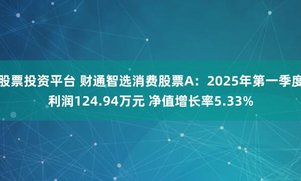 股票投资平台 财通智选消费股票A：2025年第一季度利润124.94万元 净值增长率5.33%
