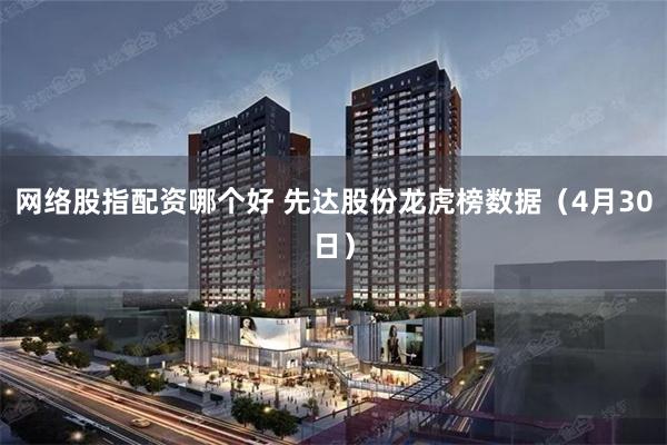 网络股指配资哪个好 先达股份龙虎榜数据（4月30日）