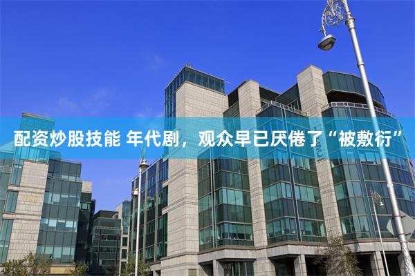 配资炒股技能 年代剧，观众早已厌倦了“被敷衍”