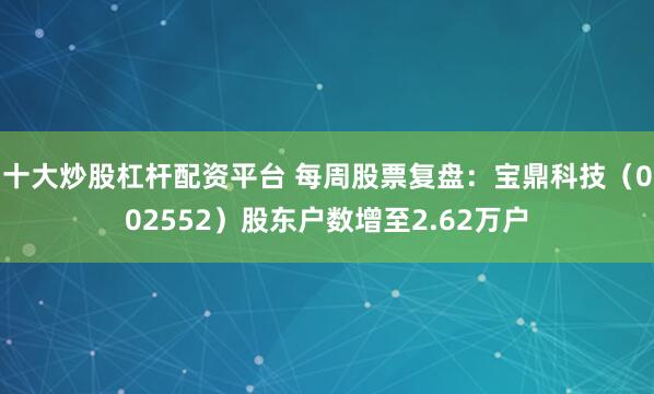 十大炒股杠杆配资平台 每周股票复盘：宝鼎科技（002552）股东户数增至2.62万户