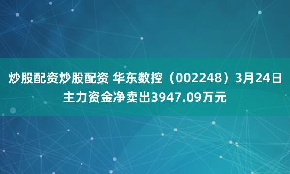 炒股配资炒股配资 华东数控（002248）3月24日主力资金净卖出3947.09万元