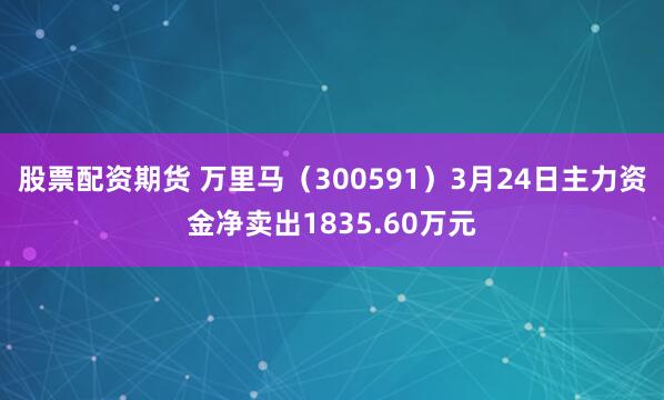 股票配资期货 万里马（300591）3月24日主力资金净卖出1835.60万元