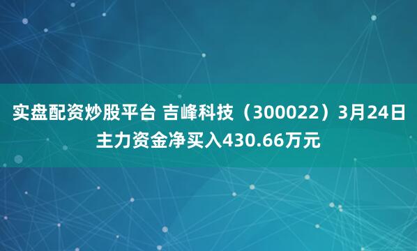 实盘配资炒股平台 吉峰科技（300022）3月24日主力资金净买入430.66万元