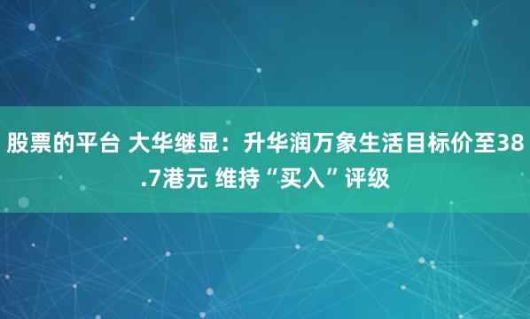 股票的平台 大华继显：升华润万象生活目标价至38.7港元 维持“买入”评级