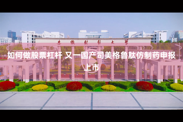 如何做股票杠杆 又一国产司美格鲁肽仿制药申报上市