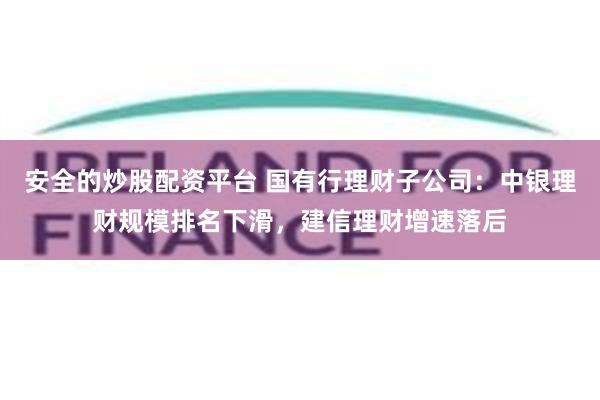 安全的炒股配资平台 国有行理财子公司：中银理财规模排名下滑，建信理财增速落后