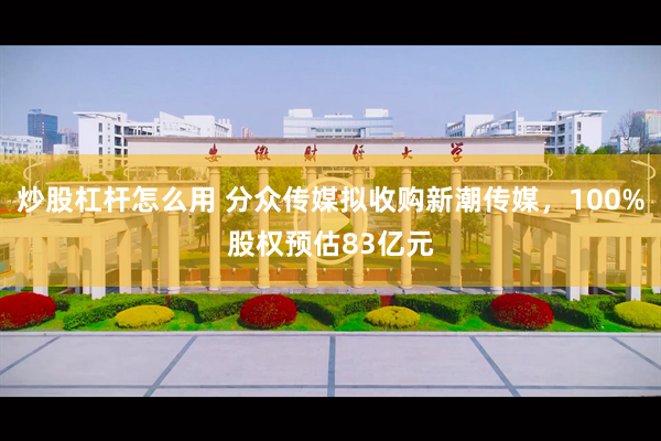 炒股杠杆怎么用 分众传媒拟收购新潮传媒，100%股权预估83亿元
