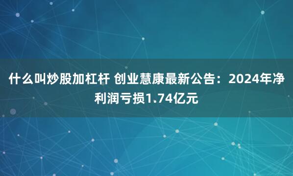 什么叫炒股加杠杆 创业慧康最新公告：2024年净利润亏损1.74亿元