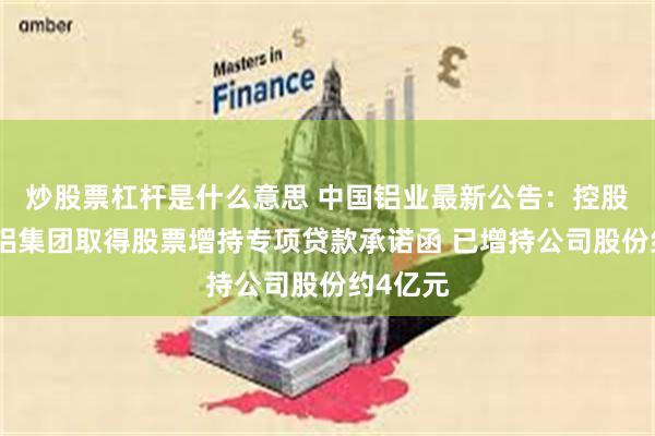 炒股票杠杆是什么意思 中国铝业最新公告：控股股东中铝集团取得股票增持专项贷款承诺函 已增持公司股份约4亿元