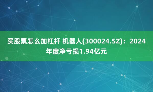 买股票怎么加杠杆 机器人(300024.SZ)：2024年度净亏损1.94亿元