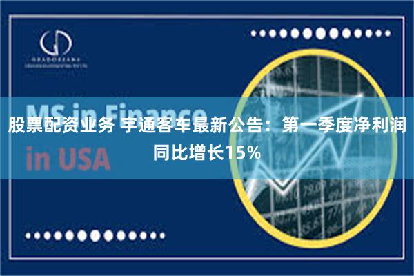 股票配资业务 宇通客车最新公告：第一季度净利润同比增长15%