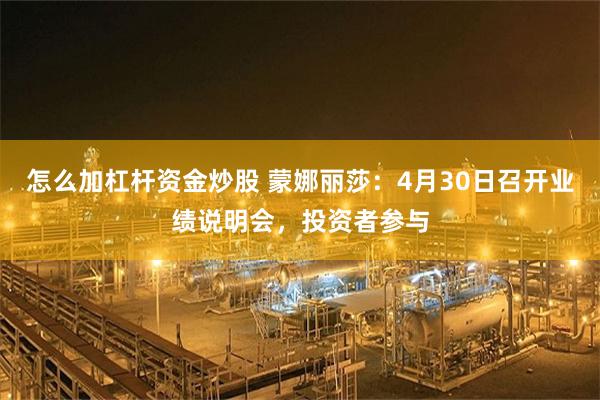 怎么加杠杆资金炒股 蒙娜丽莎：4月30日召开业绩说明会，投资者参与