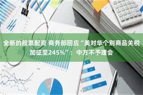 全新的股票配资 商务部回应“美对华个别商品关税加征至245%”：中方不予理会