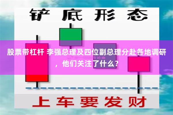 股票带杠杆 李强总理及四位副总理分赴各地调研，他们关注了什么？