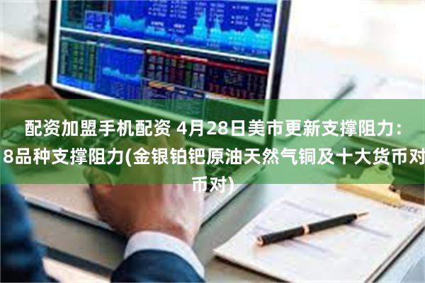配资加盟手机配资 4月28日美市更新支撑阻力：18品种支撑阻力(金银铂钯原油天然气铜及十大货币对)