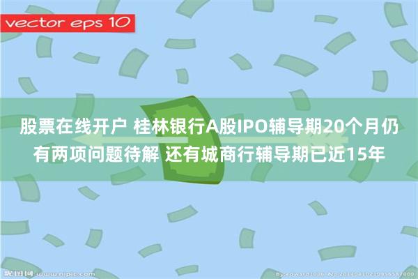 股票在线开户 桂林银行A股IPO辅导期20个月仍有两项问题待解 还有城商行辅导期已近15年