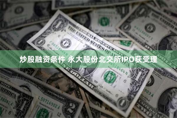 炒股融资条件 永大股份北交所IPO获受理