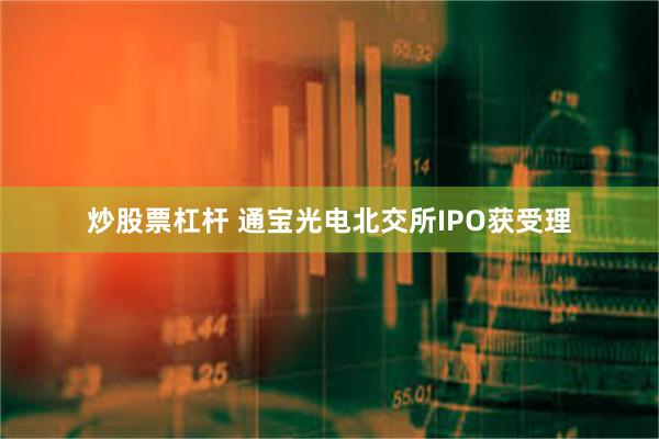 炒股票杠杆 通宝光电北交所IPO获受理