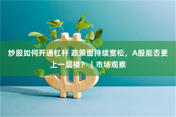 炒股如何开通杠杆 政策面持续宽松，A股能否更上一层楼？｜市场观察
