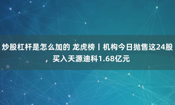 炒股杠杆是怎么加的 龙虎榜丨机构今日抛售这24股，买入天源迪科1.68亿元