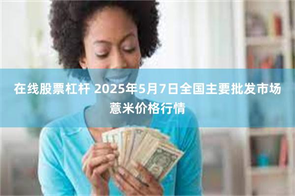 在线股票杠杆 2025年5月7日全国主要批发市场薏米价格行情