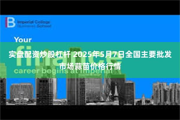 实盘配资炒股杠杆 2025年5月7日全国主要批发市场蒜苗价格行情