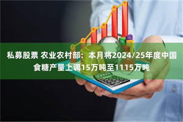私募股票 农业农村部：本月将2024/25年度中国食糖产量上调15万吨至1115万吨