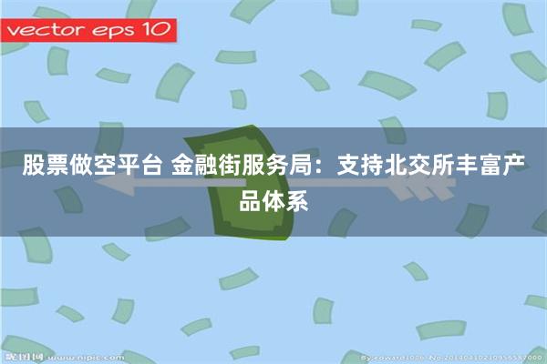 股票做空平台 金融街服务局：支持北交所丰富产品体系