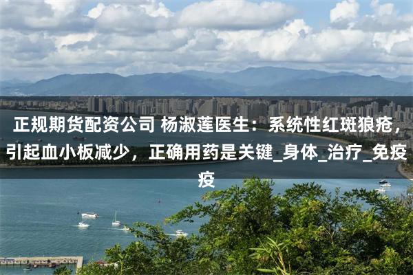 正规期货配资公司 杨淑莲医生：系统性红斑狼疮，引起血小板减少，正确用药是关键_身体_治疗_免疫