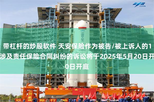 带杠杆的炒股软件 天安保险作为被告/被上诉人的1起涉及责任保险合同纠纷的诉讼将于2025年5月20日开庭