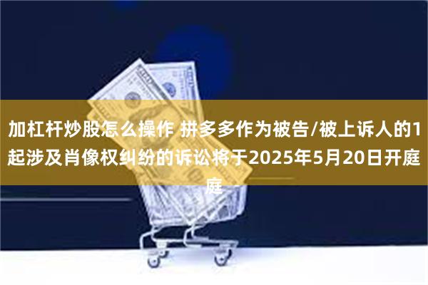 加杠杆炒股怎么操作 拼多多作为被告/被上诉人的1起涉及肖像权纠纷的诉讼将于2025年5月20日开庭