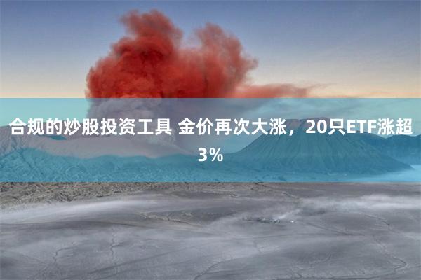 合规的炒股投资工具 金价再次大涨，20只ETF涨超3%
