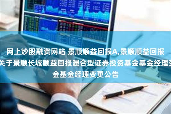 网上炒股融资网站 景顺顺益回报A,景顺顺益回报C: 景顺关于景顺长城顺益回报混合型证券投资基金基金经理变更公告