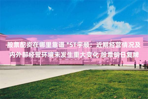 股票配资在哪里靠谱 *ST宇顺：近期经营情况及内外部经营环境未发生重大变化 股票明日复牌