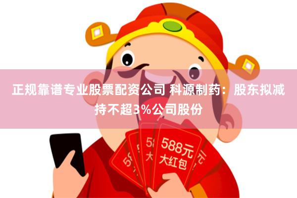 正规靠谱专业股票配资公司 科源制药：股东拟减持不超3%公司股份