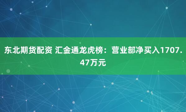 东北期货配资 汇金通龙虎榜：营业部净买入1707.47万元