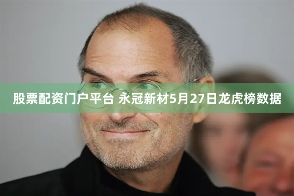 股票配资门户平台 永冠新材5月27日龙虎榜数据