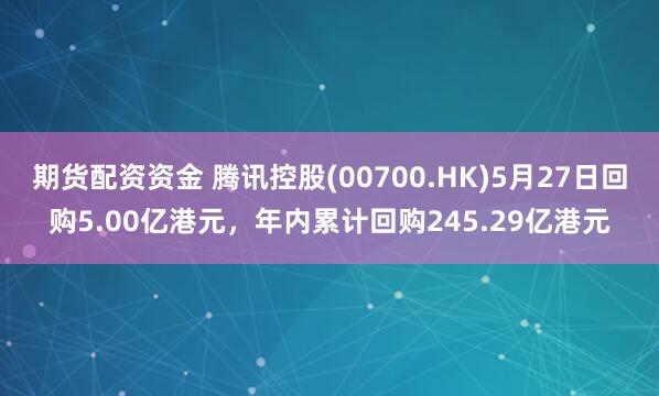 期货配资资金 腾讯控股(00700.HK)5月27日回购5.00亿港元，年内累计回购245.29亿港元