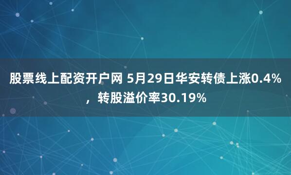 股票线上配资开户网 5月29日华安转债上涨0.4%，转股溢价率30.19%
