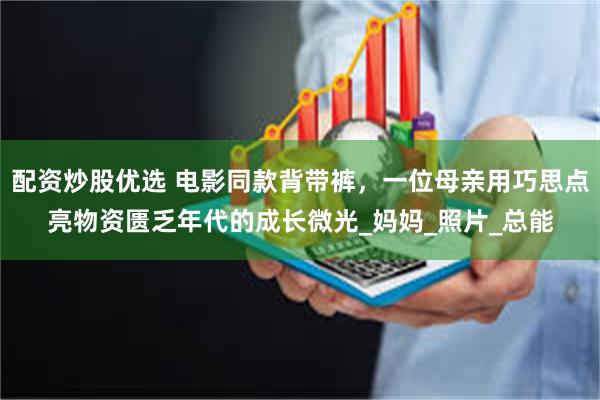 配资炒股优选 电影同款背带裤，一位母亲用巧思点亮物资匮乏年代的成长微光_妈妈_照片_总能