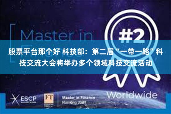 股票平台那个好 科技部：第二届“一带一路”科技交流大会将举办多个领域科技交流活动