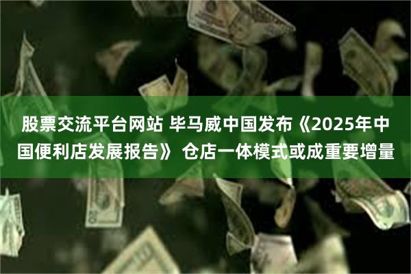 股票交流平台网站 毕马威中国发布《2025年中国便利店发展报告》 仓店一体模式或成重要增量
