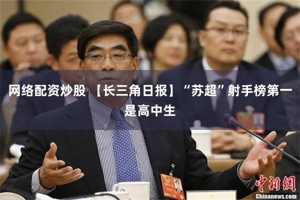 网络配资炒股 【长三角日报】“苏超”射手榜第一是高中生