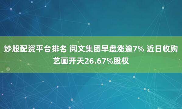 炒股配资平台排名 阅文集团早盘涨逾7% 近日收购艺画开天26.67%股权